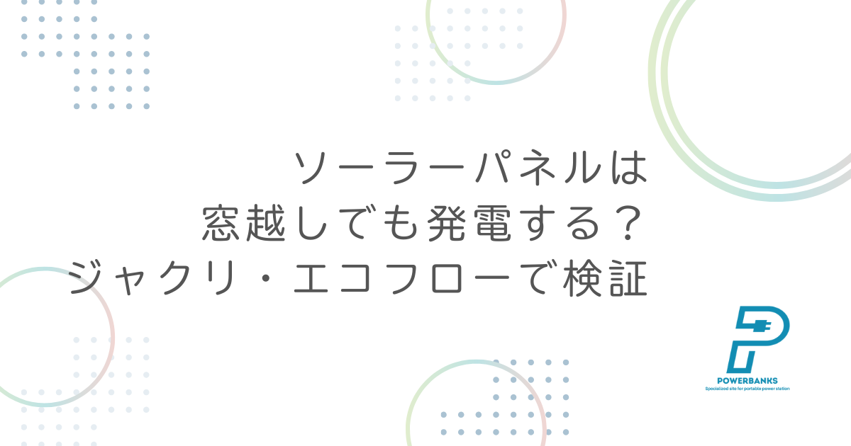 ソーラーパネルは窓越しでも発電する？【ジャクリとエコフローで検証】