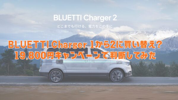 BLUETTI Charger 1から2に買い替え?34,900円キャンペーンで判断してみた