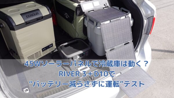 45Wソーラーパネルで冷蔵庫は動く？RIVER 3＋EENOUR D10で“バッテリー減らさずに運転”テスト