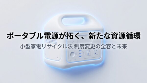 ポータブル電源が小型家電リサイクル法の対象品目へ｜制度変更の全容を解説【2026年3月10日】